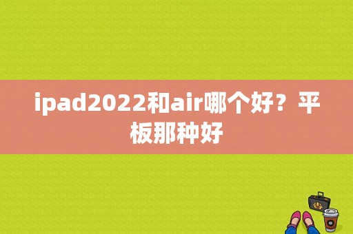 ipad2022和air哪个好？平板那种好-图1