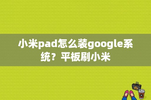 小米pad怎么装google系统？平板刷小米-图1