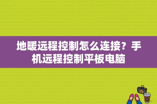 地暖远程控制怎么连接？手机远程控制平板电脑-图1