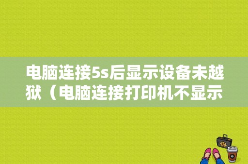 电脑连接5s后显示设备未越狱（电脑连接打印机不显示设备怎么办）