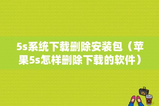 5s系统下载删除安装包（苹果5s怎样删除下载的软件）-图1