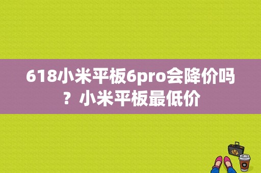 618小米平板6pro会降价吗？小米平板最低价