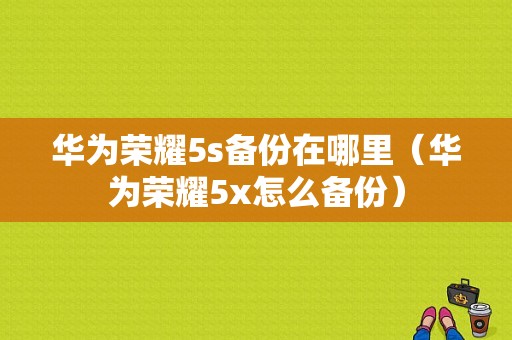 华为荣耀5s备份在哪里（华为荣耀5x怎么备份）-图1