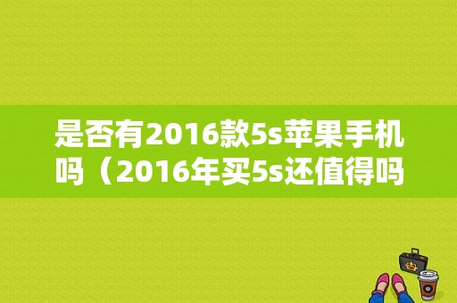 是否有2016款5s苹果手机吗（2016年买5s还值得吗）