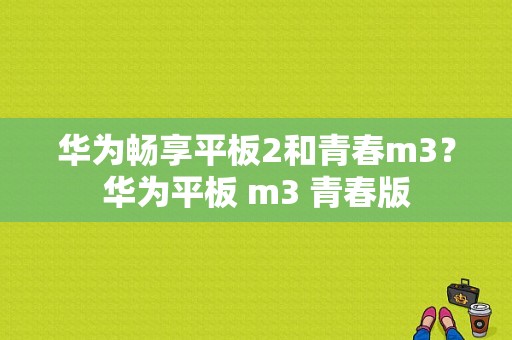 华为畅享平板2和青春m3？华为平板 m3 青春版