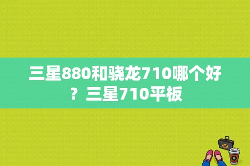 三星880和骁龙710哪个好？三星710平板-图1