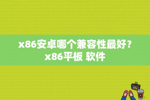 x86安卓哪个兼容性最好？x86平板 软件