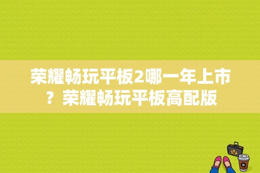 荣耀畅玩平板2哪一年上市？荣耀畅玩平板高配版-图1