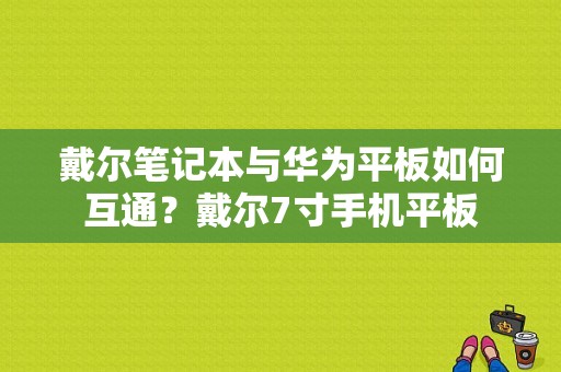 戴尔笔记本与华为平板如何互通？戴尔7寸手机平板