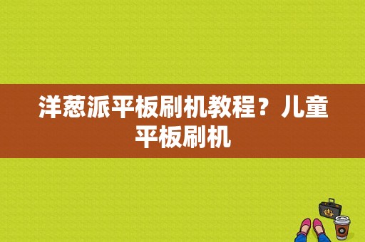 洋葱派平板刷机教程？儿童平板刷机