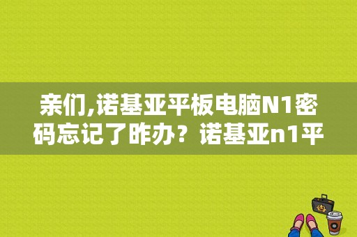 亲们,诺基亚平板电脑N1密码忘记了昨办？诺基亚n1平板论坛