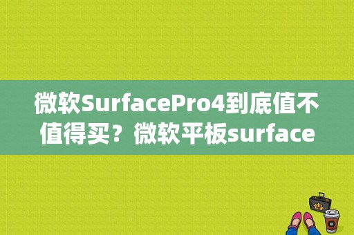 微软SurfacePro4到底值不值得买？微软平板surfacepro4