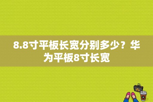 8.8寸平板长宽分别多少？华为平板8寸长宽-图1