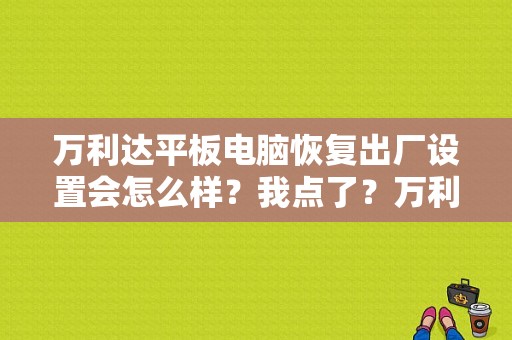 万利达平板电脑恢复出厂设置会怎么样？我点了？万利达平板电脑怎么样