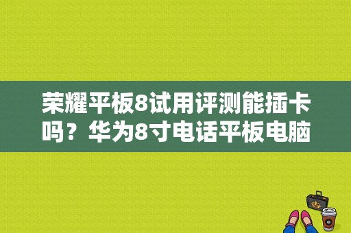 荣耀平板8试用评测能插卡吗？华为8寸电话平板电脑