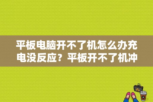 平板电脑开不了机怎么办充电没反应？平板开不了机冲不了电-图1