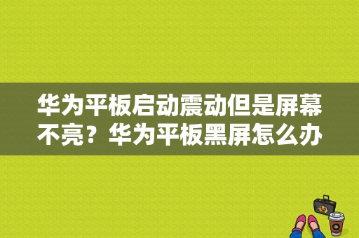 华为平板启动震动但是屏幕不亮？华为平板黑屏怎么办