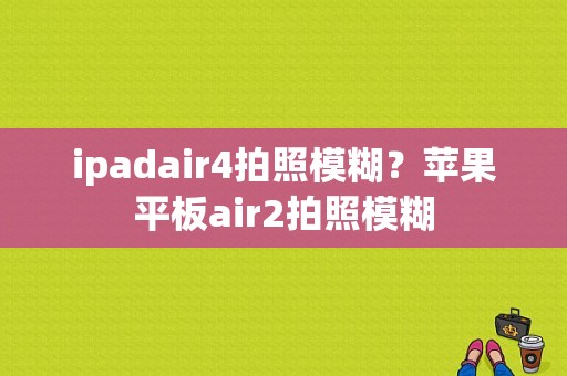 ipadair4拍照模糊？苹果平板air2拍照模糊-图1