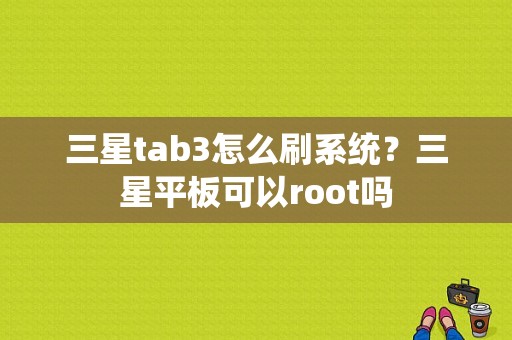 三星tab3怎么刷系统？三星平板可以root吗-图1