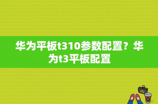 华为平板t310参数配置？华为t3平板配置-图1