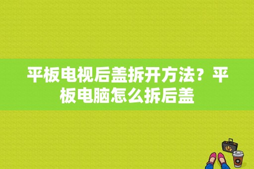 平板电视后盖拆开方法？平板电脑怎么拆后盖-图1