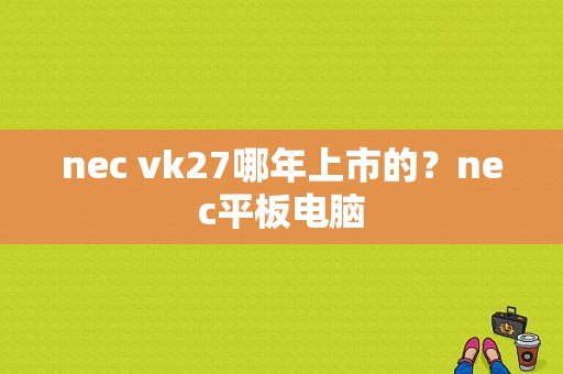 nec vk27哪年上市的？nec平板电脑-图1