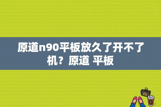 原道n90平板放久了开不了机？原道 平板-图1