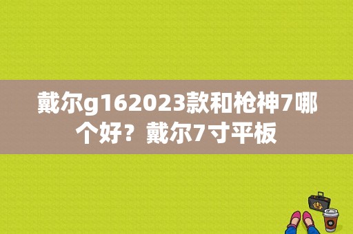 戴尔g162023款和枪神7哪个好？戴尔7寸平板