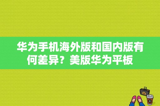 华为手机海外版和国内版有何差异？美版华为平板