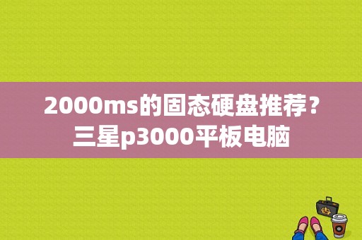 2000ms的固态硬盘推荐？三星p3000平板电脑