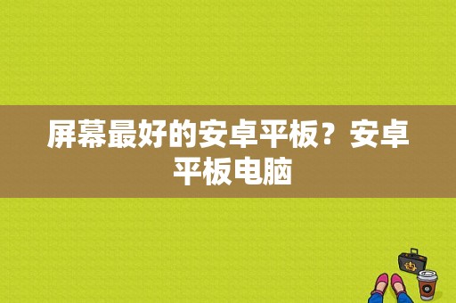 屏幕最好的安卓平板？安卓 平板电脑-图1