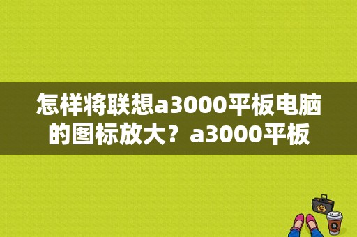 怎样将联想a3000平板电脑的图标放大？a3000平板