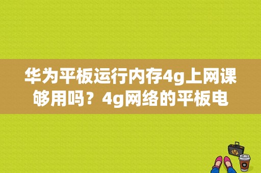 华为平板运行内存4g上网课够用吗？4g网络的平板电脑-图1