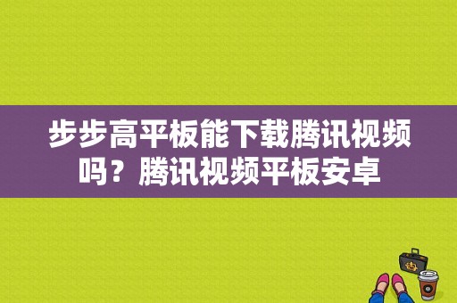 步步高平板能下载腾讯视频吗？腾讯视频平板安卓-图1