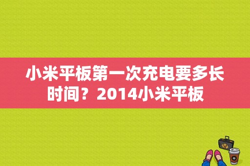 小米平板第一次充电要多长时间？2014小米平板-图1