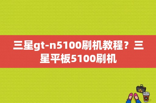 三星gt-n5100刷机教程？三星平板5100刷机-图1