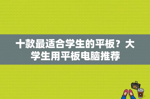 十款最适合学生的平板？大学生用平板电脑推荐-图1