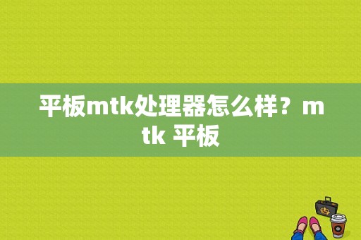 平板mtk处理器怎么样？mtk 平板-图1