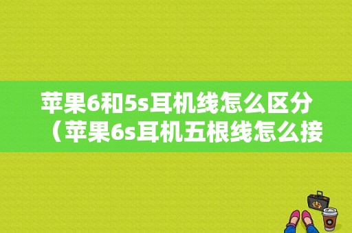 苹果6和5s耳机线怎么区分（苹果6s耳机五根线怎么接）