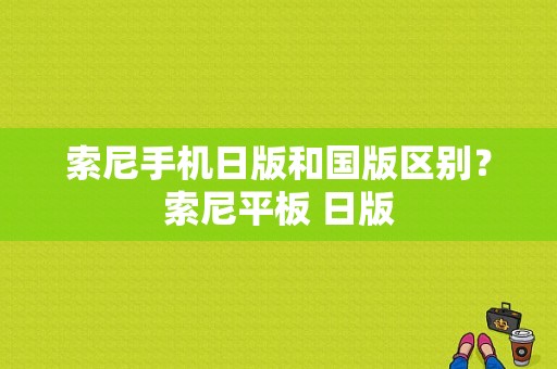 索尼手机日版和国版区别？索尼平板 日版