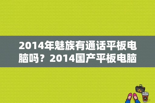 2014年魅族有通话平板电脑吗？2014国产平板电脑