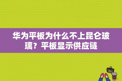 华为平板为什么不上昆仑玻璃？平板显示供应链