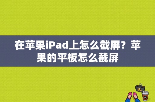 在苹果iPad上怎么截屏？苹果的平板怎么截屏-图1