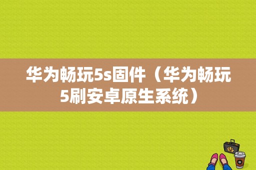 华为畅玩5s固件（华为畅玩5刷安卓原生系统）