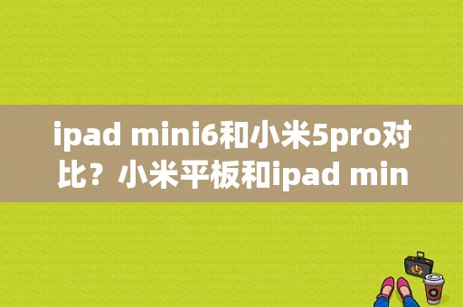 ipad mini6和小米5pro对比？小米平板和ipad mini哪个好