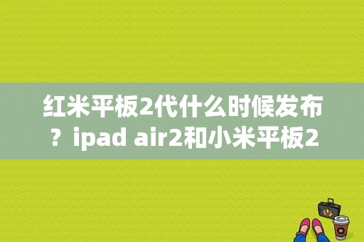 红米平板2代什么时候发布？ipad air2和小米平板2