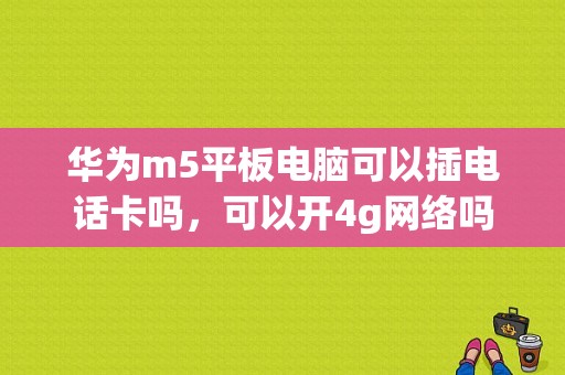 华为m5平板电脑可以插电话卡吗，可以开4g网络吗？cdma平板