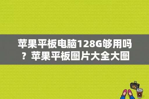 苹果平板电脑128G够用吗？苹果平板图片大全大图