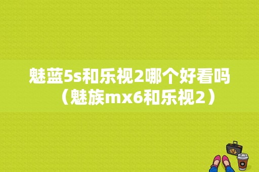 魅蓝5s和乐视2哪个好看吗（魅族mx6和乐视2）