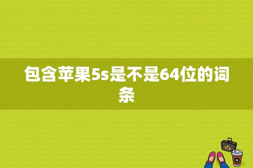 包含苹果5s是不是64位的词条